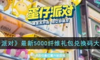 《蛋仔派对》最新5000纤维礼包兑换码大全分享(蛋仔派对最新版本2023年)