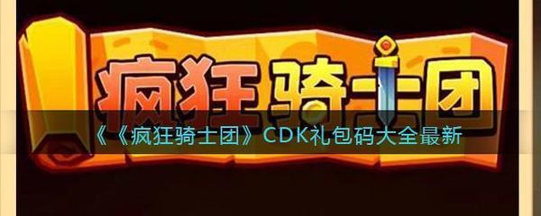 2023微信疯狂骑士团全套cdk 疯狂骑士团(永久兑换码)全套cdk全新大全(2023微信网名女)