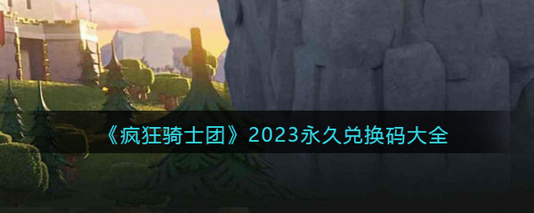 (微信小程序)疯狂骑士团兑换码2023 疯狂骑士团(99900钻石宝箱领取码)最新兑换码2023永久大全(微信小程序疯狂骑士团无限钻石金币版)