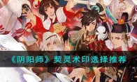 《阴阳师》契灵术印选择推荐(阴阳师契灵术印共鸣)