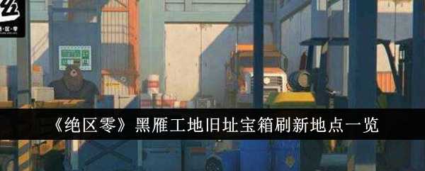 《绝区零》黑雁工地旧址宝箱刷新地点一览