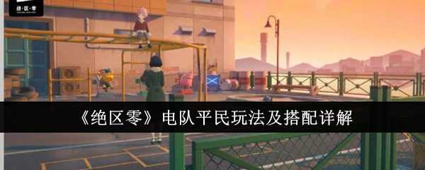 《绝区零》电队平民玩法及搭配详解