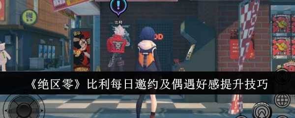 《绝区零》比利每日邀约及偶遇好感提升技巧