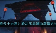 《燕云十六声》轻功玉扇游山获取方法(燕云十六州指的是哪里)