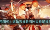 《阴阳师》道馆突破最强阵容搭配推荐(阴阳师道馆突破阵容推荐2020)