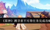 《原神》溯寻者不可得任务完成攻略(溯源寻根的意思是什么)