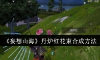 《妄想山海》丹炉红花束合成方法(妄想山海丹炉红怎么弄)