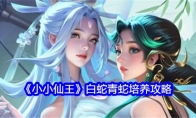 《小小仙王》白蛇青蛇培养攻略(小小仙童)