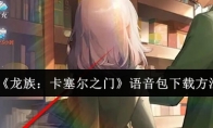 《龙族：卡塞尔之门》语音包下载方法(龙族卡塞尔)