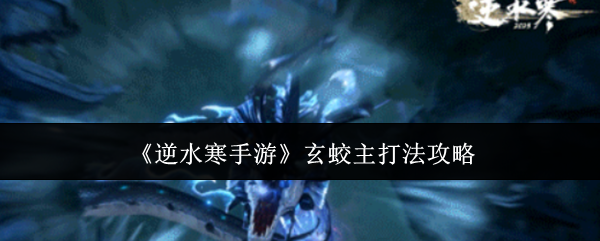 《逆水寒手游》玄蛟主打法攻略