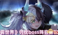 《苍雾世界》讨伐boss阵容搭配推荐(苍雾残响吧)
