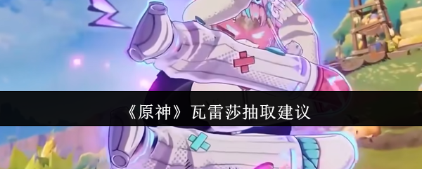 《原神》瓦雷莎抽取建议