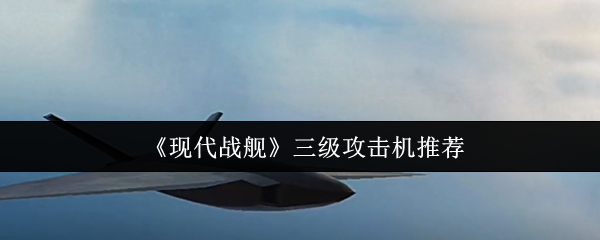《现代战舰》三级攻击机推荐