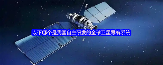 以下哪个是我国自主研发的全球卫星导航系统