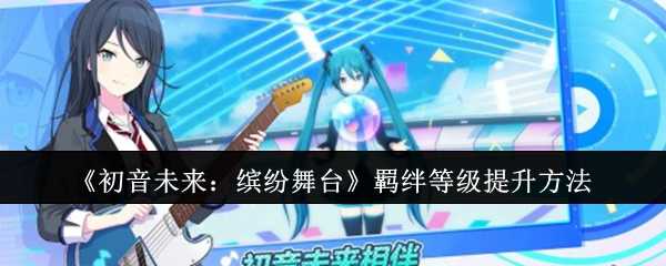 《初音未来：缤纷舞台》羁绊等级提升方法
