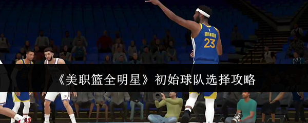 《美职篮全明星》初始球队选择攻略