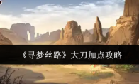 《寻梦丝路》大刀加点攻略(寻梦2020)