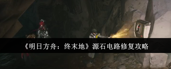 《明日方舟：终末地》源石电路修复攻略