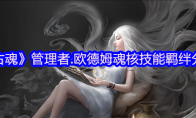 《古魂》管理者.欧德姆魂核技能羁绊分享(《古魂》管理者是谁)