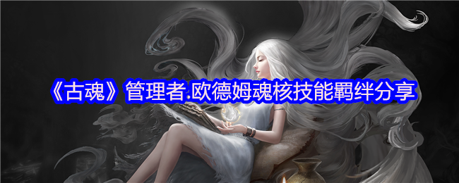 《古魂》管理者.欧德姆魂核技能羁绊分享