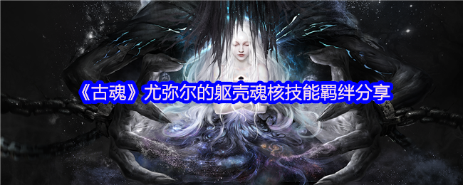 《古魂》尤弥尔的躯壳魂核技能羁绊分享