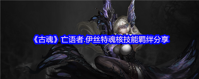 《古魂》亡语者.伊丝特魂核技能羁绊分享