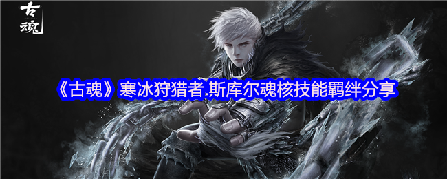 《古魂》寒冰狩猎者.斯库尔魂核技能羁绊分享