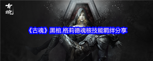 《古魂》黑棺.格莉德魂核技能羁绊分享