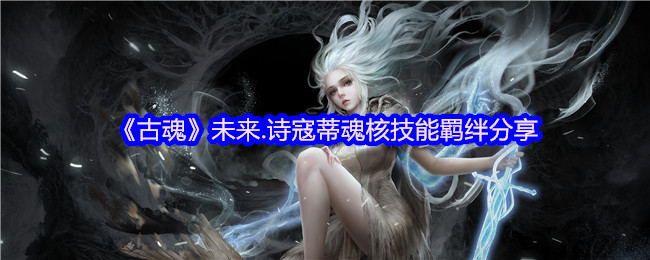 《古魂》未来.诗寇蒂魂核技能羁绊分享