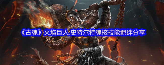 《古魂》火焰巨人.史特尔特魂核技能羁绊分享