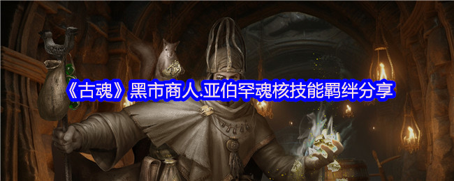《古魂》黑市商人.亚伯罕魂核技能羁绊分享