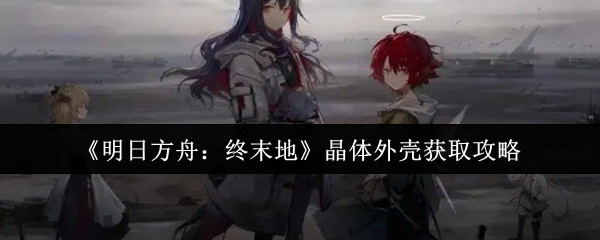 《明日方舟：终末地》晶体外壳获取攻略