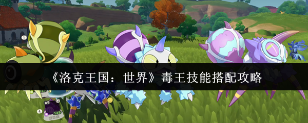 《洛克王国：世界》毒王技能搭配攻略