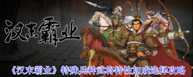 《汉末霸业》特殊兵种武将特性加成选择攻略