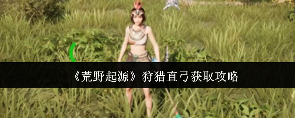 《荒野起源》狩猎直弓获取攻略