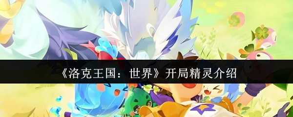 《洛克王国：世界》开局精灵介绍