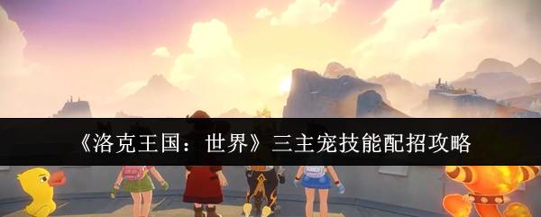 《洛克王国：世界》三主宠技能配招攻略