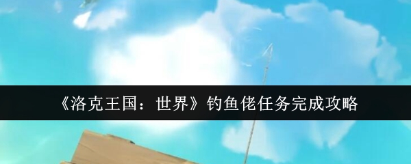 《洛克王国：世界》钓鱼佬任务完成攻略