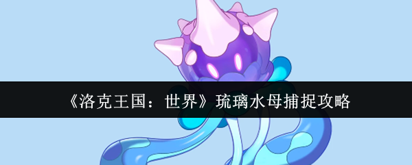 《洛克王国：世界》琉璃水母捕捉攻略