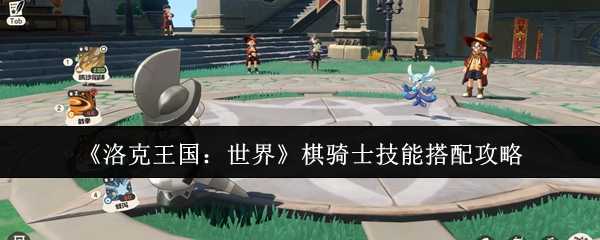 《洛克王国：世界》棋骑士技能搭配攻略