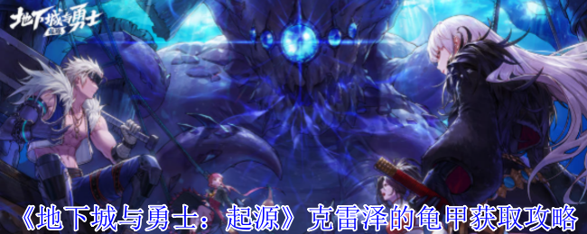 《地下城与勇士：起源》克雷泽的龟甲获取攻略