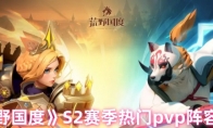 《荒野国度》S2赛季热门pvp阵容合辑(荒野度假)