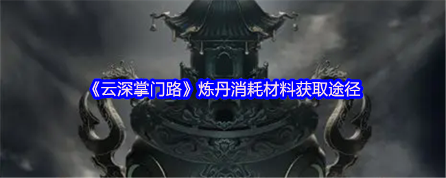 《云深掌门路》炼丹消耗材料获取途径