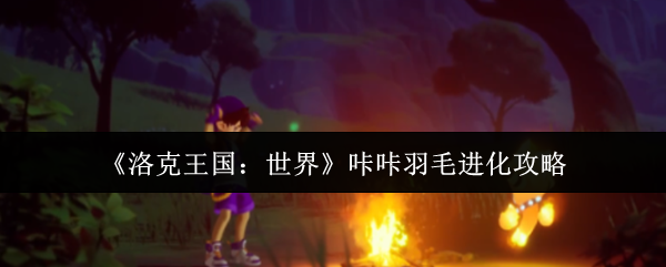 《洛克王国：世界》咔咔羽毛进化攻略