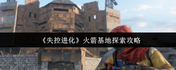 《失控进化》火箭基地探索攻略