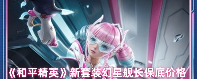 《和平精英》新套装幻星舰长保底价格