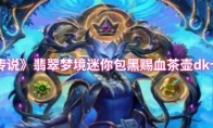 《炉石传说》翡翠梦境迷你包黑赐血茶壶dk卡组攻略(《炉石传说》翡翠怎么获得)