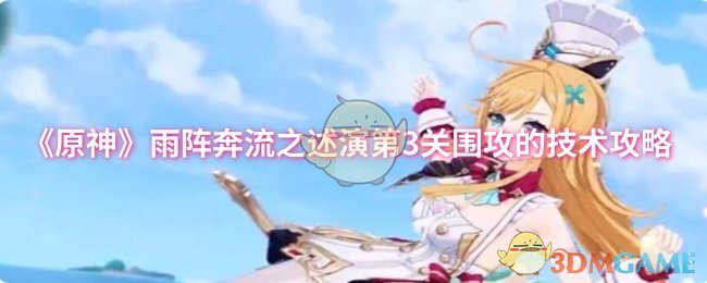 《原神》雨阵奔流之述演第3关围攻的技术攻略