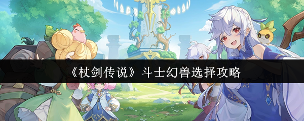 《杖剑传说》斗士幻兽选择攻略