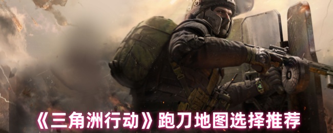 《三角洲行动》跑刀地图选择推荐
